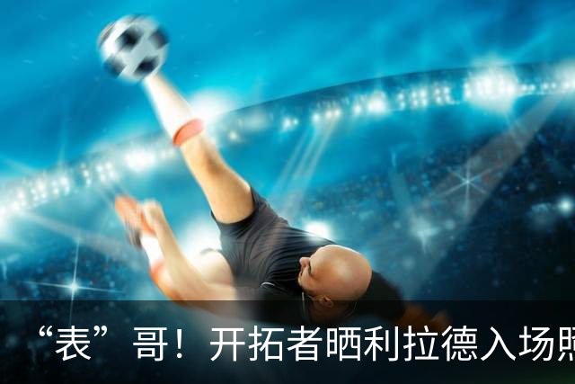 “表”哥！开拓者晒利拉德入场照：我们都知道那个时刻就要到了
